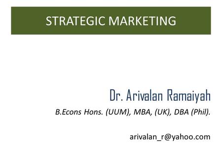 STRATEGIC MARKETING Dr. Arivalan Ramaiyah B.Econs Hons. (UUM), MBA, (UK), DBA (Phil).