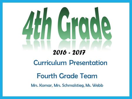 2016 - 2017 Curriculum Presentation Fourth Grade Team Mrs. Komar, Mrs. Schmalstieg, Ms. Webb.