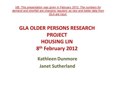 GLA OLDER PERSONS RESEARCH PROJECT HOUSING LIN 8 th February 2012 Kathleen Dunmore Janet Sutherland NB: This presentation was given in February 2012. The.