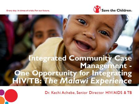 Every day. In times of crisis. For our future. Dr. Kechi Achebe, Senior Director HIV/AIDS & TB Integrated Community Case Management - One Opportunity for.