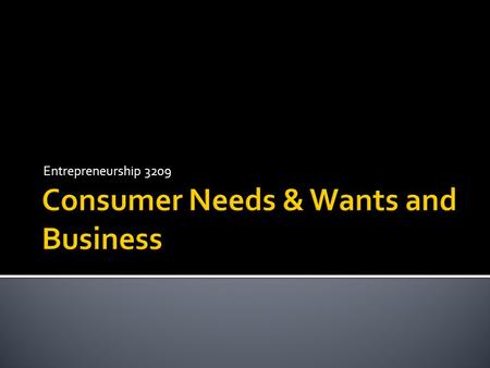 Entrepreneurship 3209.  Entrepreneurs often start businesses to satisfy consumer needs & wants  Needs are things that are necessary for survival such.