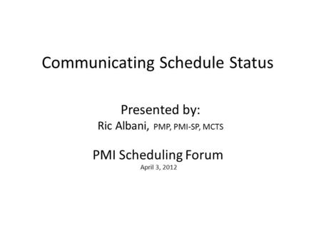 Communicating Schedule Status PMI Scheduling Forum April 3, 2012 Presented by: Ric Albani, PMP, PMI-SP, MCTS.