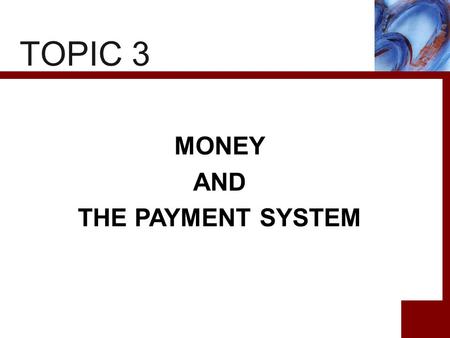 TOPIC 3 MONEY AND THE PAYMENT SYSTEM. 2 CHAPTER PREVIEW This chapter enables us to understand roles of money in the economy. To do so, we start with the.