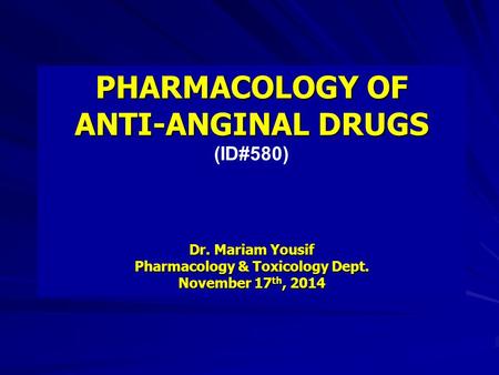 PHARMACOLOGY OF ANTI-ANGINAL DRUGS (ID#580) Dr. Mariam Yousif Pharmacology & Toxicology Dept. November 17 th, 2014.