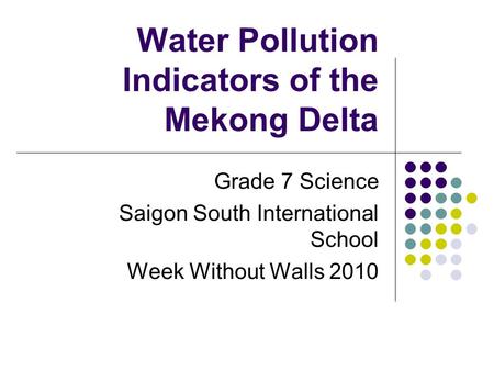 Water Pollution Indicators of the Mekong Delta Grade 7 Science Saigon South International School Week Without Walls 2010.