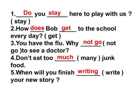 1._____ you ______ here to play with us ? ( stay ) 2.How ____ Bob _____ to the school every day? ( get ) 3.You have the flu. Why ______ ( not go )to see.