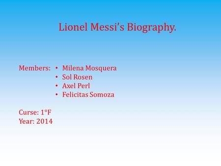 Lionel Messi’s Biography. Members: Curse: 1°F Year: 2014 Milena Mosquera Sol Rosen Axel Perl Felicitas Somoza.