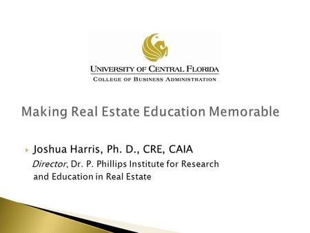  Joshua Harris, Ph. D., CRE, CAIA Director, Dr. P. Phillips Institute for Research and Education in Real Estate.