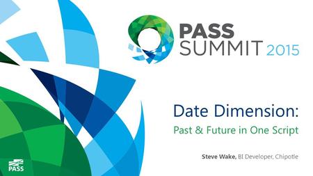 Date Dimension: Past & Future in One Script Steve Wake, BI Developer, Chipotle.