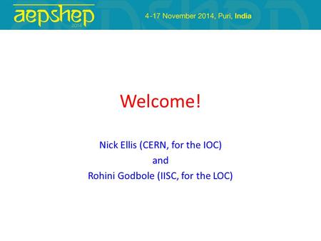 Welcome! Nick Ellis (CERN, for the IOC) and Rohini Godbole (IISC, for the LOC)