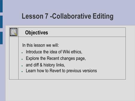 Lesson 7 -Collaborative Editing Objectives In this lesson we will: ● Introduce the idea of Wiki ethics, ● Explore the Recent changes page, ● and diff &