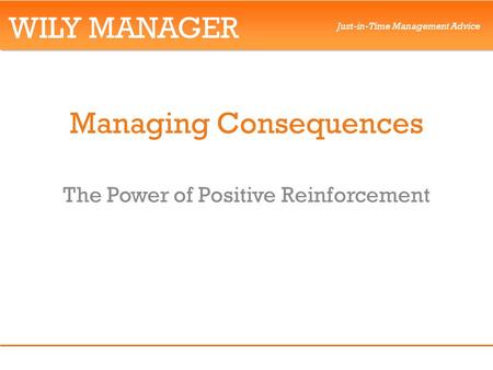 WILY MANAGER Just-in-Time Management Advice Managing Consequences The Power of Positive Reinforcement.