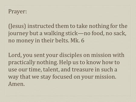 Prayer: (Jesus) instructed them to take nothing for the journey but a walking stick—no food, no sack, no money in their belts. Mk. 6 Lord, you sent your.