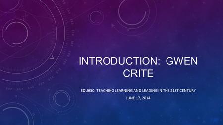 INTRODUCTION: GWEN CRITE EDU650: TEACHING LEARNING AND LEADING IN THE 21ST CENTURY JUNE 17, 2014.