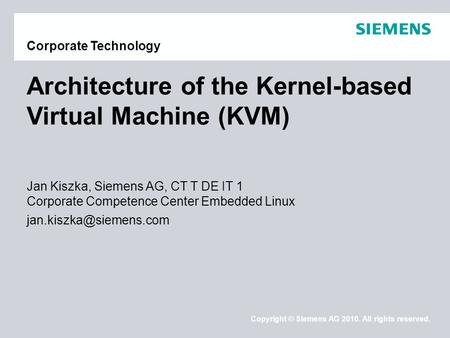 Copyright © Siemens AG 2010. All rights reserved. Corporate Technology Architecture of the Kernel-based Virtual Machine (KVM) Jan Kiszka, Siemens AG, CT.