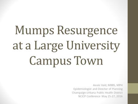 Mumps Resurgence at a Large University Campus Town Awais Vaid, MBBS, MPH Epidemiologist and Director of Planning Champaign-Urbana Public Health District.