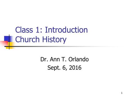 Class 1: Introduction Church History Dr. Ann T. Orlando Sept. 6, 2016 1.