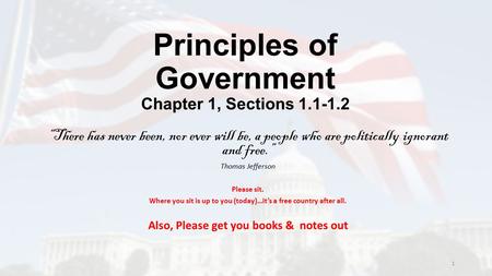 Principles of Government Chapter 1, Sections 1.1-1.2 “There has never been, nor ever will be, a people who are politically ignorant and free.” Thomas Jefferson.