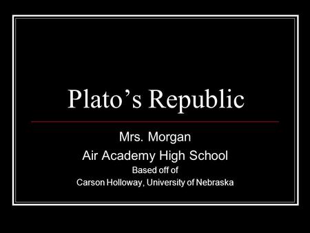 Plato’s Republic Mrs. Morgan Air Academy High School Based off of Carson Holloway, University of Nebraska.