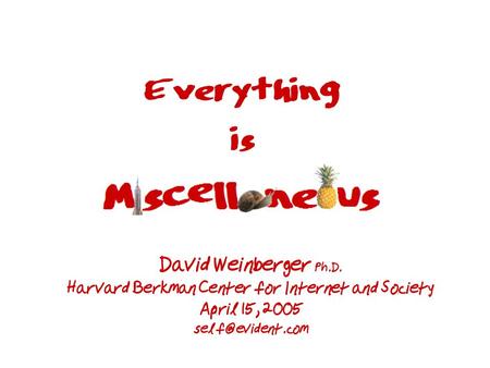 David Weinberger Ph.D. Harvard Berkman Center for Internet and Society April 15, 2005 Everything is.