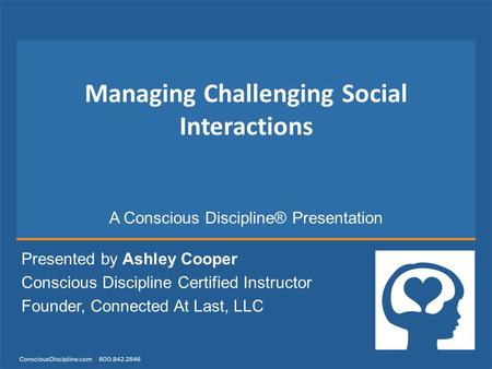 Presented by Ashley Cooper Conscious Discipline Certified Instructor Founder, Connected At Last, LLC Managing Challenging Social Interactions A Conscious.