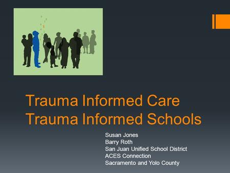 Trauma Informed Care Trauma Informed Schools Susan Jones Barry Roth San Juan Unified School District ACES Connection Sacramento and Yolo County.