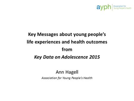 Key Messages about young people’s life experiences and health outcomes from Key Data on Adolescence 2015 Ann Hagell Association for Young People’s Health.