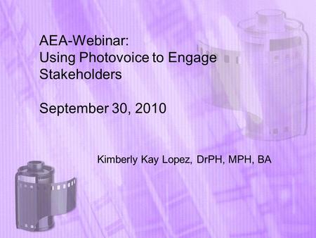 AEA-Webinar: Using Photovoice to Engage Stakeholders September 30, 2010 Kimberly Kay Lopez, DrPH, MPH, BA.