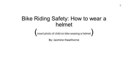 Bike Riding Safety: How to wear a helmet ( insert photo of child on bike wearing a helmet ) By: Jasmine Hawthorne 1.