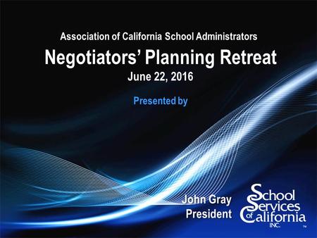 Negotiators’ Planning Retreat June 22, 2016 Presented by John Gray President John Gray President Association of California School Administrators.