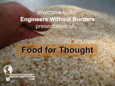 Engineers Without Borders Welcome to the Engineers Without Borders presentation of… Food for Thought.