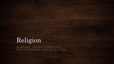 Religion PURPOSE, CHARACTERISTICS, PRACTITIONERS AND EVOLUTION.