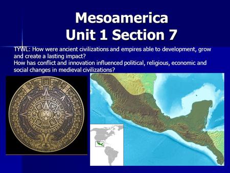 Mesoamerica Unit 1 Section 7 TYWL: How were ancient civilizations and empires able to development, grow and create a lasting impact? How has conflict and.