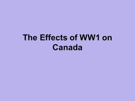 The Effects of WW1 on Canada. The Good: Manufacture and export increases! Canada makes money supplying Goods and Raw Materials needed for war. Role of.