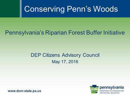 Conserving Penn’s Woods Pennsylvania’s Riparian Forest Buffer Initiative DEP Citizens Advisory Council May 17, 2016.