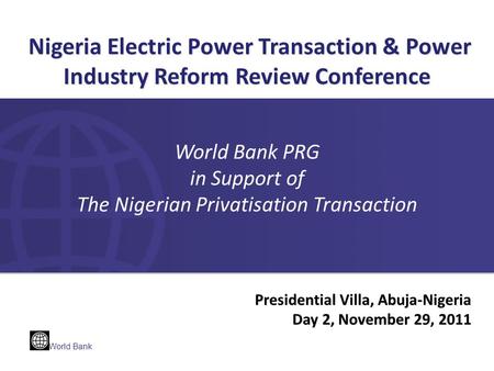 World Bank Presidential Villa, Abuja-Nigeria Day 2, November 29, 2011 Nigeria Electric Power Transaction & Power Industry Reform Review Conference Nigeria.