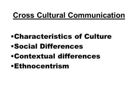 Cross Cultural Communication Characteristics of Culture Social Differences Contextual differences Ethnocentrism.