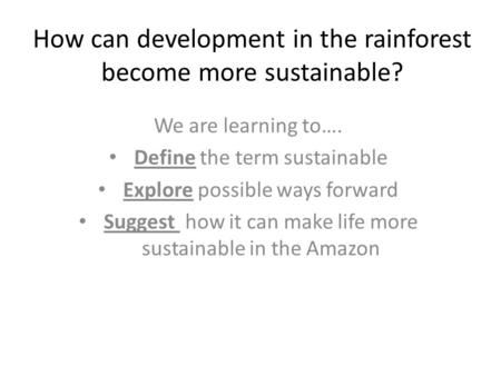 How can development in the rainforest become more sustainable? We are learning to…. Define the term sustainable Explore possible ways forward Suggest how.