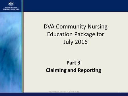 Information correct as of July 20161 Part 3 Claiming and Reporting DVA Community Nursing Education Package for July 2016.