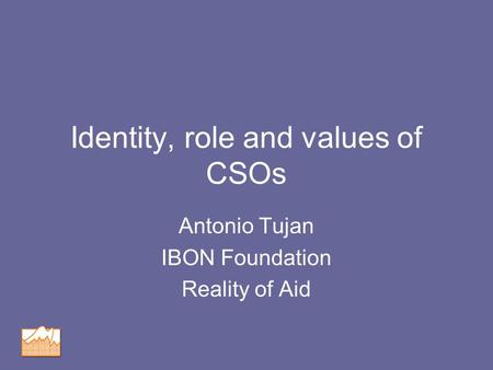 Identity, role and values of CSOs Antonio Tujan IBON Foundation Reality of Aid.