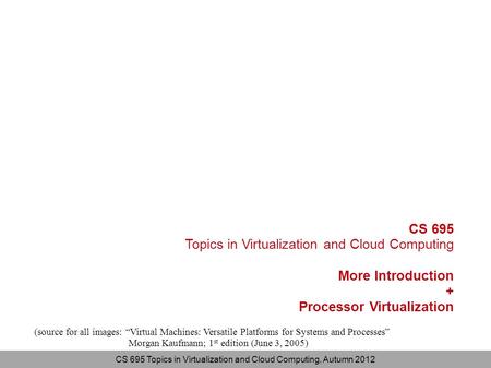 CS 695 Topics in Virtualization and Cloud Computing, Autumn 2012 CS 695 Topics in Virtualization and Cloud Computing More Introduction + Processor Virtualization.