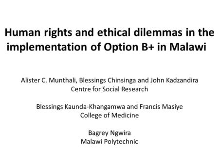 Human rights and ethical dilemmas in the implementation of Option B+ in Malawi Alister C. Munthali, Blessings Chinsinga and John Kadzandira Centre for.