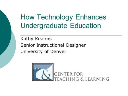 How Technology Enhances Undergraduate Education Kathy Keairns Senior Instructional Designer University of Denver.