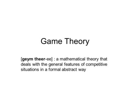 Game Theory [geym theer-ee] : a mathematical theory that deals with the general features of competitive situations in a formal abstract way.