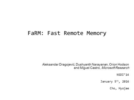 FaRM: Fast Remote Memory Aleksandar Dragojević, Dushyanth Narayanan, Orion Hodson and Miguel Castro, Microsoft Research NSDI’14 January 5 th, 2016 Cho,