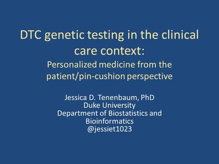 DTC genetic testing in the clinical care context: Personalized medicine from the patient/pin-cushion perspective Jessica D. Tenenbaum, PhD Duke University.