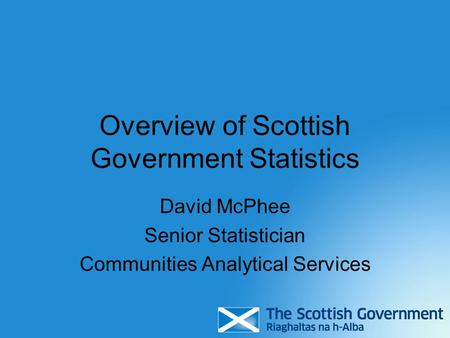 Overview of Scottish Government Statistics David McPhee Senior Statistician Communities Analytical Services.