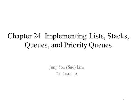 1 Chapter 24 Implementing Lists, Stacks, Queues, and Priority Queues Jung Soo (Sue) Lim Cal State LA.