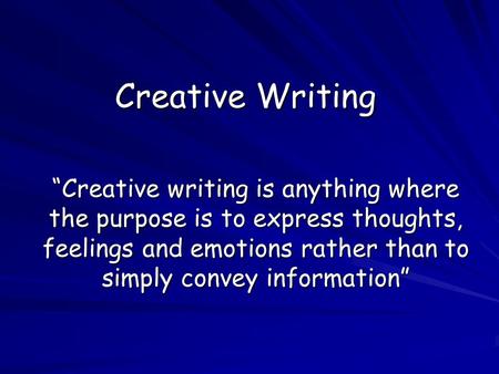 Creative Writing “Creative writing is anything where the purpose is to express thoughts, feelings and emotions rather than to simply convey information”