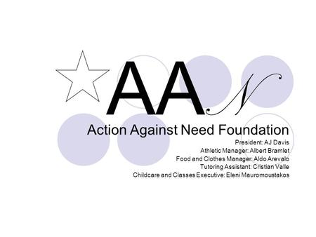 AA N Action Against Need Foundation President: AJ Davis Athletic Manager: Albert Bramlet Food and Clothes Manager: Aldo Arevalo Tutoring Assistant: Cristian.